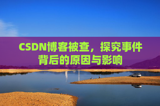 CSDN博客被查，探究事件背后的原因与影响